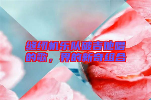 縫紉機樂隊破吉他唱的歌，界的新奇組合