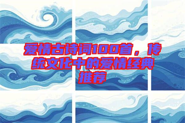 愛情古詩(shī)詞100首，傳統(tǒng)文化中的愛情經(jīng)典推薦