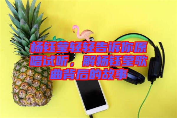 楊鈺瑩輕輕告訴你原唱試聽，解楊鈺瑩歌曲背后的故事