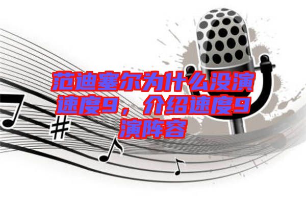 范迪塞爾為什么沒演速度9，介紹速度9演陣容