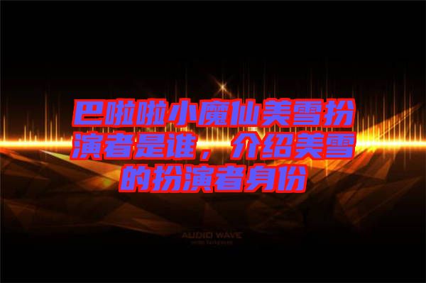巴啦啦小魔仙美雪扮演者是誰，介紹美雪的扮演者身份