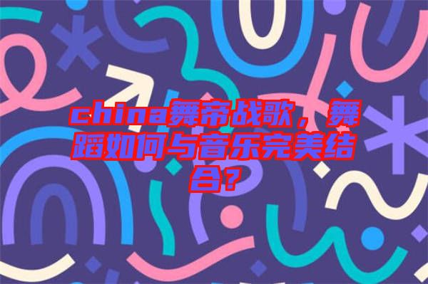 china舞帝戰(zhàn)歌，舞蹈如何與音樂完美結(jié)合？
