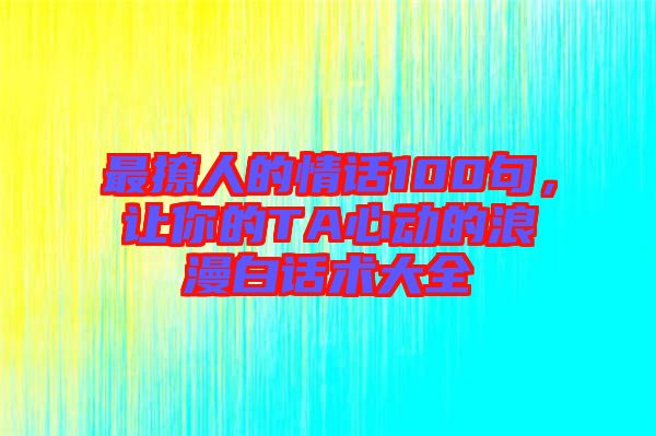 最撩人的情話100句，讓你的TA心動(dòng)的浪漫白話術(shù)大全