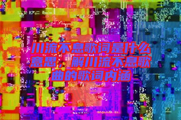 川流不息歌詞是什么意思，解川流不息歌曲的歌詞內(nèi)涵