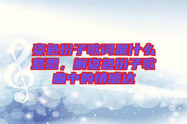 姿色份子歌詞是什么意思，解姿色份子歌曲中的情感達(dá)
