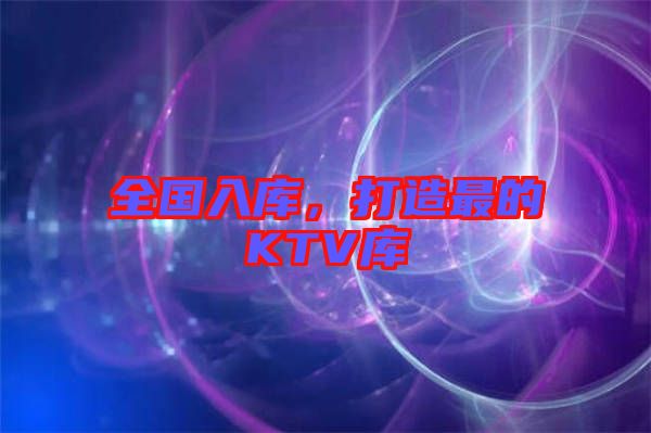 全國(guó)入庫(kù)，打造最的KTV庫(kù)