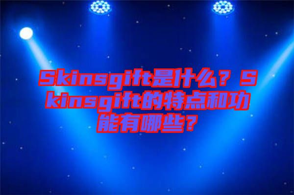 Skinsgift是什么？Skinsgift的特點(diǎn)和功能有哪些？
