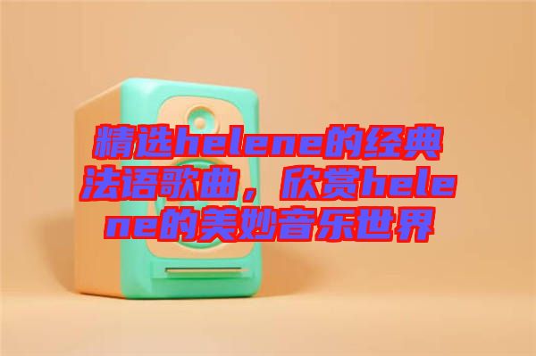 精選helene的經(jīng)典法語歌曲，欣賞helene的美妙音樂世界