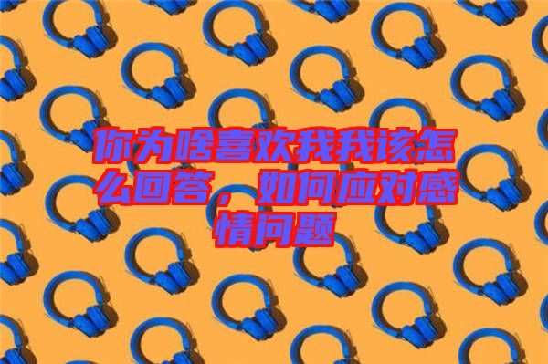 你為啥喜歡我我該怎么回答，如何應(yīng)對感情問題