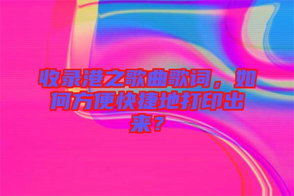 收錄港之歌曲歌詞，如何方便快捷地打印出來？