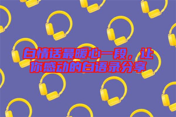 白情話最暖心一段，讓你感動(dòng)的白語錄分享