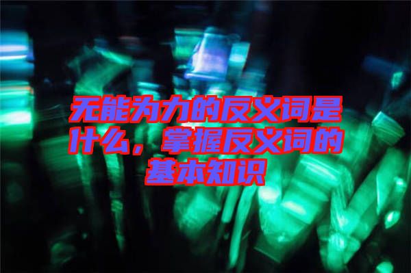無能為力的反義詞是什么，掌握反義詞的基本知識