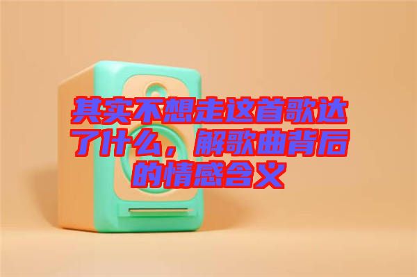 其實不想走這首歌達了什么，解歌曲背后的情感含義