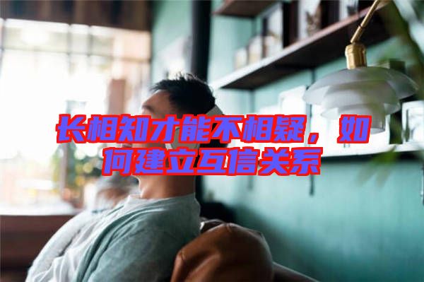 長(zhǎng)相知才能不相疑，如何建立互信關(guān)系