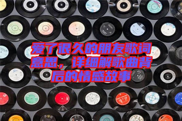 愛了很久的朋友歌詞意思，詳細解歌曲背后的情感故事