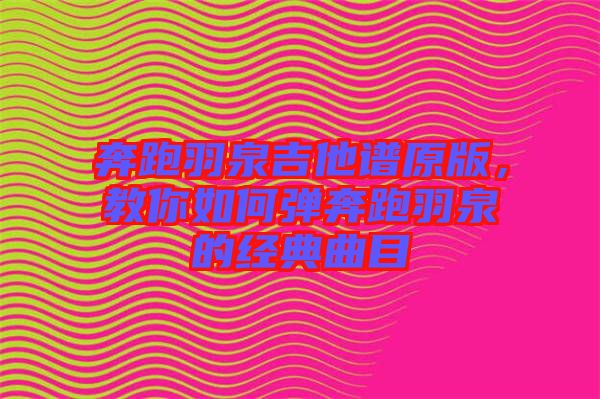 奔跑羽泉吉他譜原版，教你如何彈奔跑羽泉的經(jīng)典曲目