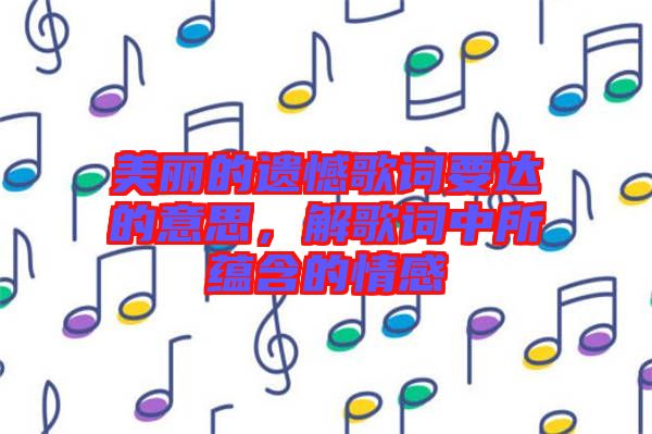美麗的遺憾歌詞要達(dá)的意思，解歌詞中所蘊(yùn)含的情感