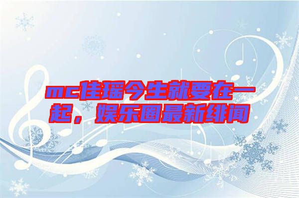 mc佳瑤今生就要在一起，娛樂圈最新緋聞