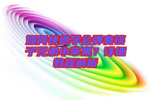 如何快速學會彈奏筷子兄弟小蘋果？詳細教程解析