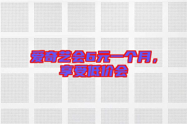 愛(ài)奇藝會(huì)6元一個(gè)月，享受低價(jià)會(huì)