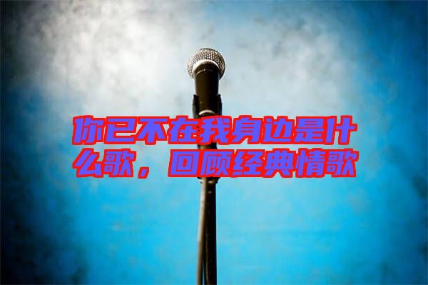 你已不在我身邊是什么歌，回顧經(jīng)典情歌