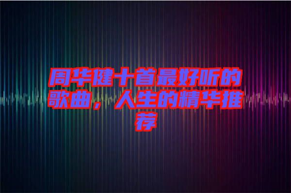 周華健十首最好聽的歌曲，人生的精華推薦