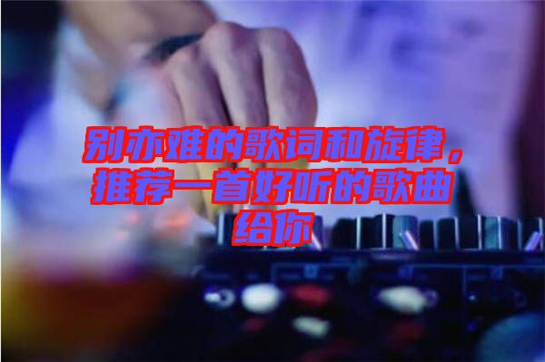 別亦難的歌詞和旋律，推薦一首好聽(tīng)的歌曲給你