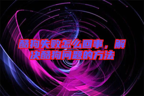 酷狗失敗怎么回事，解決酷狗問題的方法