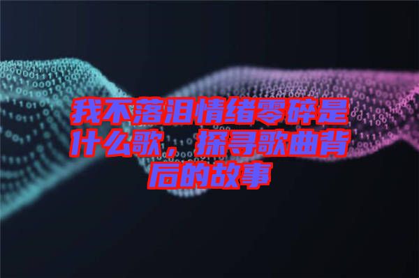 我不落淚情緒零碎是什么歌，探尋歌曲背后的故事