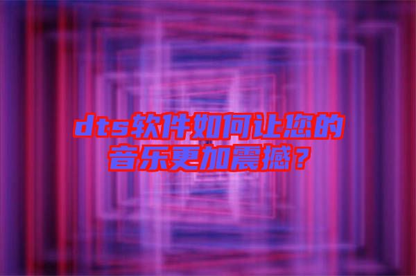 dts軟件如何讓您的音樂更加震撼？
