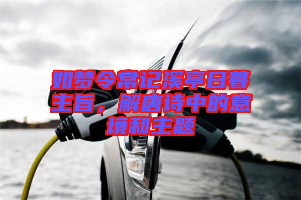 如夢(mèng)令常記溪亭日暮主旨，解唐詩中的意境和主題