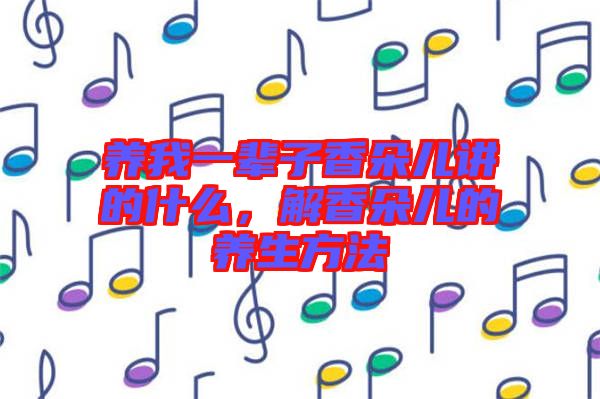 養(yǎng)我一輩子香朵兒講的什么，解香朵兒的養(yǎng)生方法