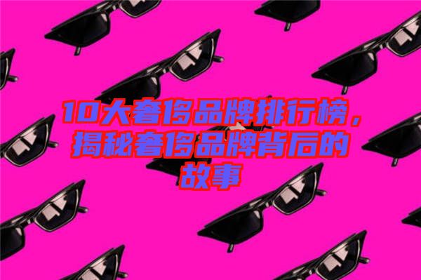 10大奢侈品牌排行榜，揭秘奢侈品牌背后的故事