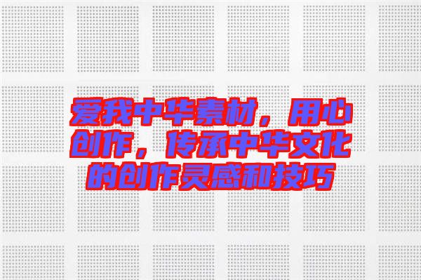 愛(ài)我中華素材，用心創(chuàng)作，傳承中華文化的創(chuàng)作靈感和技巧