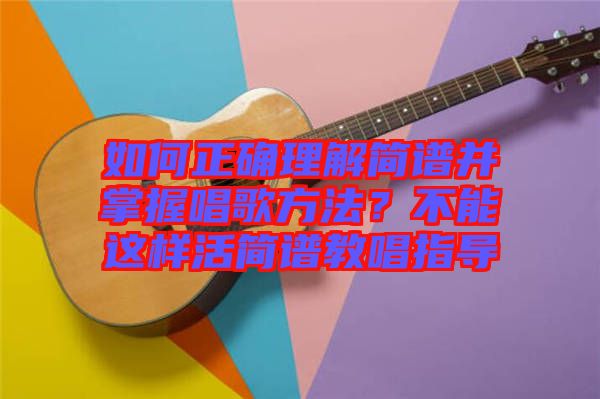如何正確理解簡譜并掌握唱歌方法？不能這樣活簡譜教唱指導