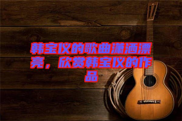 韓寶儀的歌曲瀟灑漂亮，欣賞韓寶儀的作品