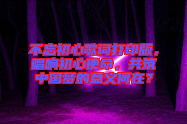 不忘初心歌詞打印版，唱響初心使命，共筑中國夢的意義何在？