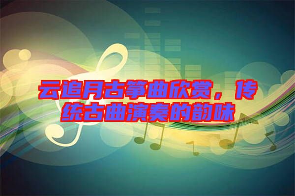 云追月古箏曲欣賞，傳統(tǒng)古曲演奏的韻味