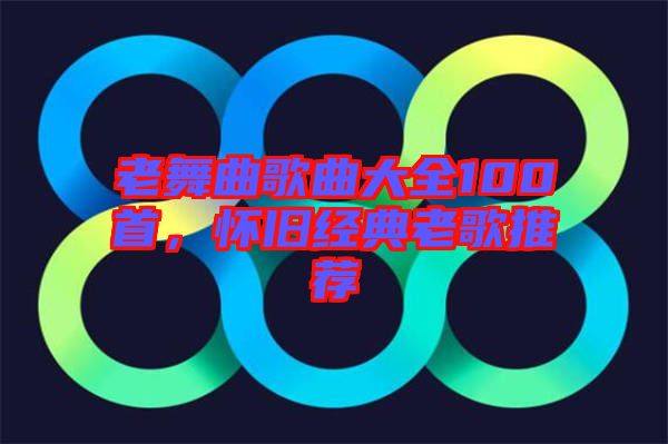 老舞曲歌曲大全100首，懷舊經(jīng)典老歌推薦