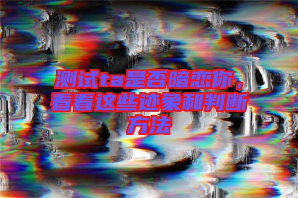 測試ta是否暗戀你，看看這些跡象和判斷方法