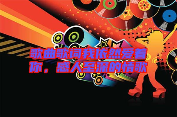歌曲歌詞我依然愛著你，感人至深的情歌