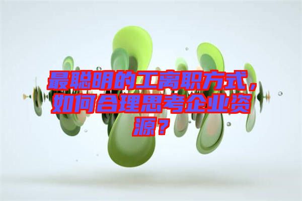 最聰明的工離職方式，如何合理思考企業(yè)資源？