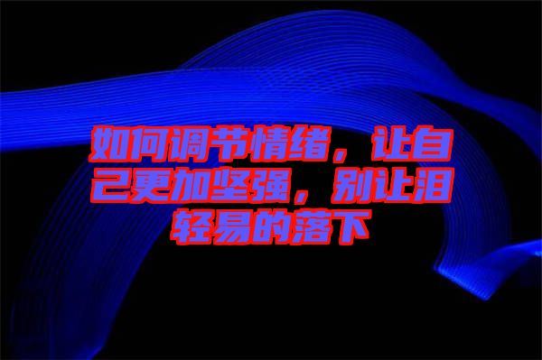 如何調(diào)節(jié)情緒，讓自己更加堅(jiān)強(qiáng)，別讓淚輕易的落下