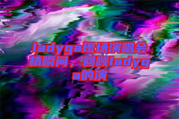 ladyga現(xiàn)場演唱會精瞬間，回顧ladyga的演