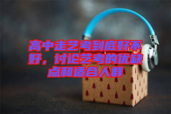 高中走藝考到底好不好，討論藝考的優(yōu)缺點(diǎn)和適合人群