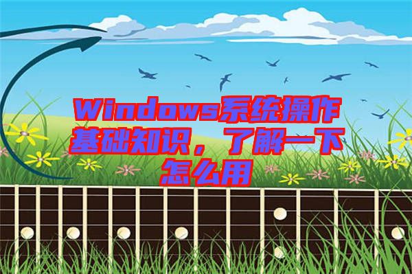 Windows系統(tǒng)操作基礎(chǔ)知識，了解一下怎么用