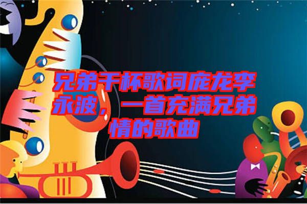 兄弟干杯歌詞龐龍李永波，一首充滿(mǎn)兄弟情的歌曲