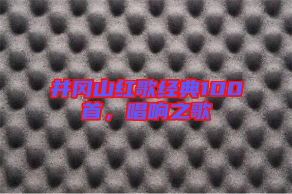 井岡山紅歌經(jīng)典100首，唱響之歌