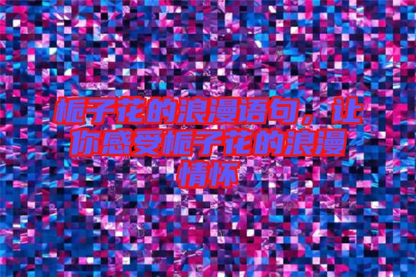 梔子花的浪漫語句，讓你感受梔子花的浪漫情懷