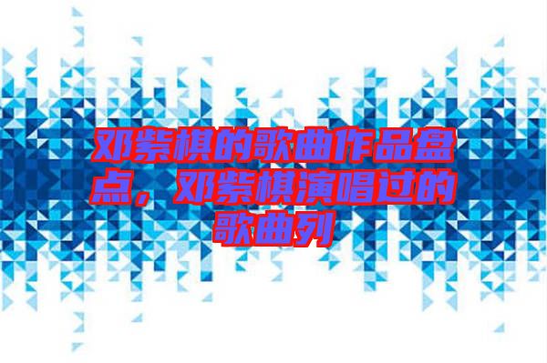 鄧紫棋的歌曲作品盤(pán)點(diǎn)，鄧紫棋演唱過(guò)的歌曲列